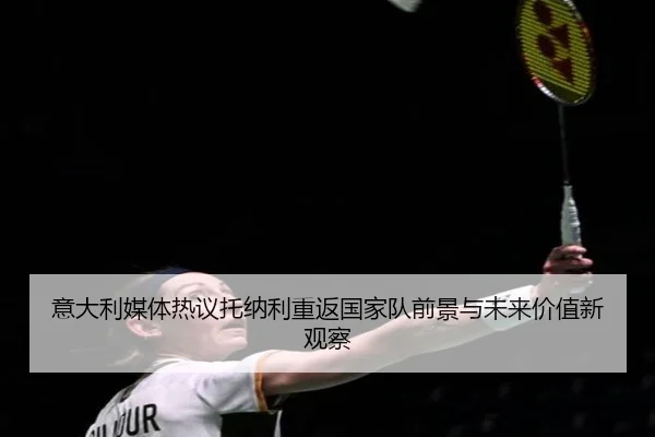 意大利媒体热议托纳利重返国家队前景与未来价值新观察