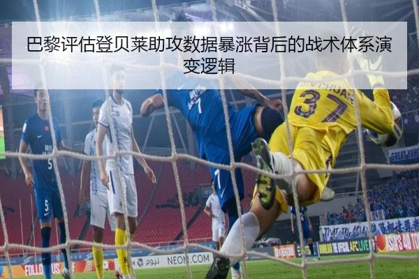 巴黎评估登贝莱助攻数据暴涨背后的战术体系演变逻辑