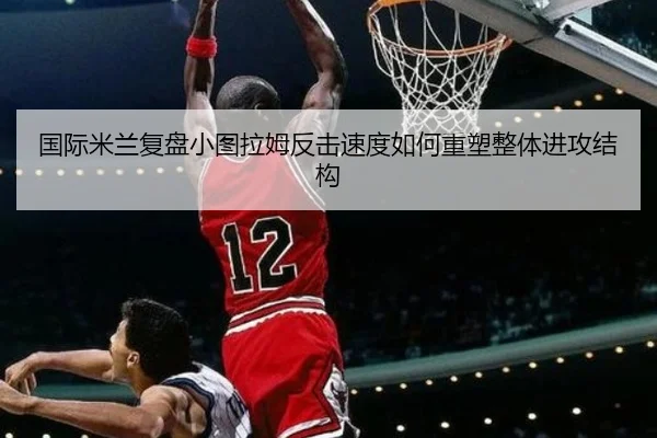 国际米兰复盘小图拉姆反击速度如何重塑整体进攻结构