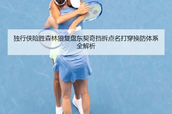 独行侠险胜森林狼复盘东契奇挡拆点名打穿换防体系全解析