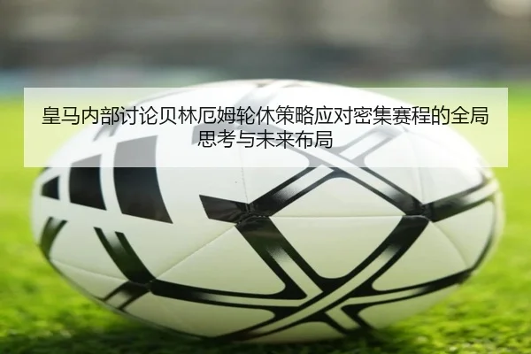 皇马内部讨论贝林厄姆轮休策略应对密集赛程的全局思考与未来布局