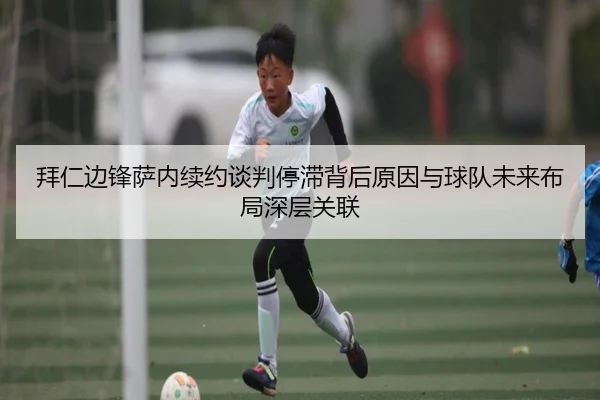 拜仁边锋萨内续约谈判停滞背后原因与球队未来布局深层关联