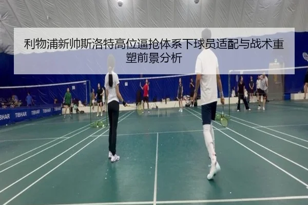 利物浦新帅斯洛特高位逼抢体系下球员适配与战术重塑前景分析