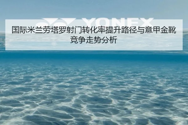 国际米兰劳塔罗射门转化率提升路径与意甲金靴竞争走势分析