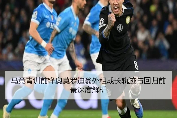 马竞青训前锋奥莫罗迪翁外租成长轨迹与回归前景深度解析