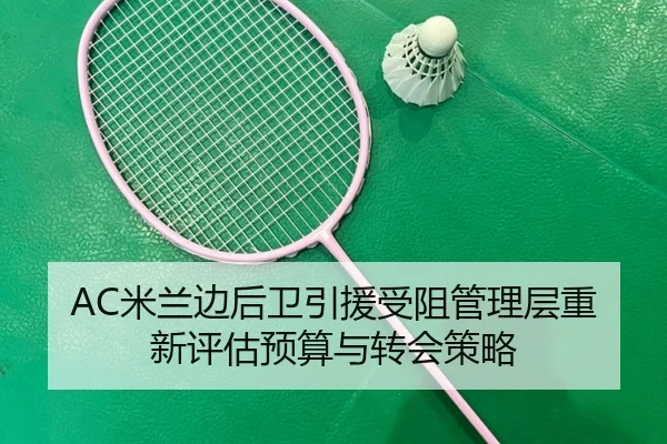 AC米兰边后卫引援受阻管理层重新评估预算与转会策略
