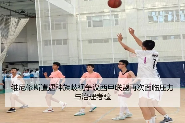 维尼修斯遭遇种族歧视争议西甲联盟再次面临压力与治理考验